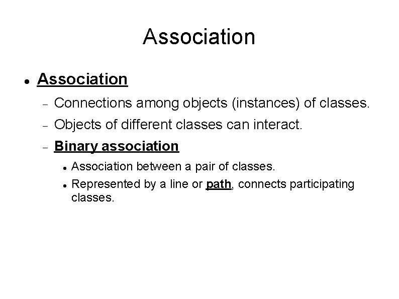 Association Connections among objects (instances) of classes. Objects of different classes can interact. Binary