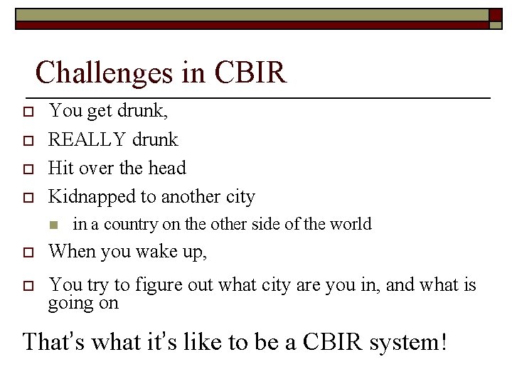 Challenges in CBIR o o You get drunk, REALLY drunk Hit over the head