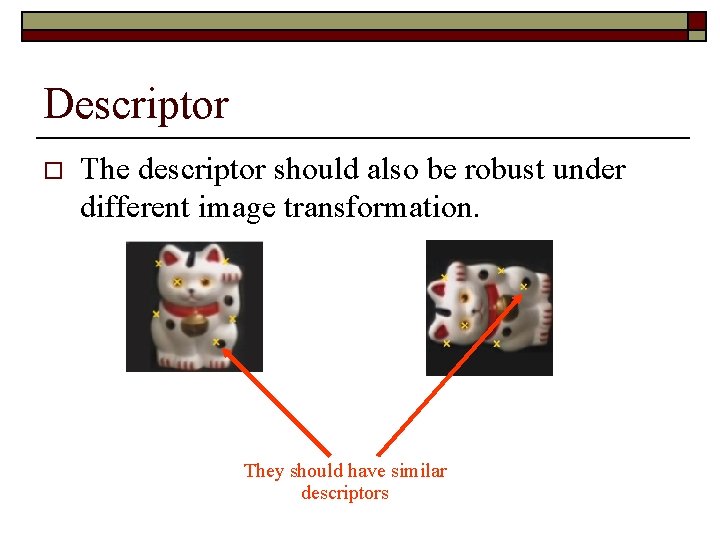 Descriptor o The descriptor should also be robust under different image transformation. They should