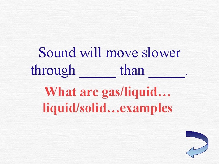 Sound will move slower through _____ than _____. What are gas/liquid… liquid/solid…examples 