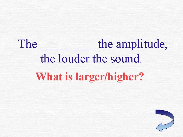 The _____ the amplitude, the louder the sound. What is larger/higher? The _____ the amplitude, the louder the sound. What is larger/higher?