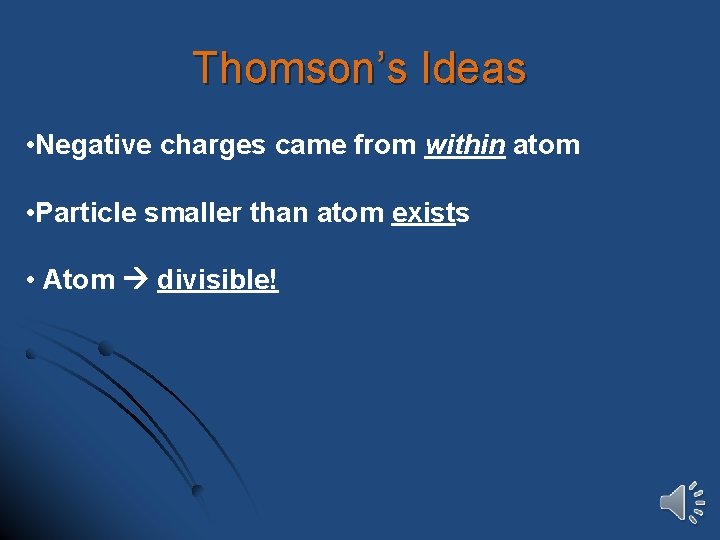 Thomson’s Ideas • Negative charges came from within atom • Particle smaller than atom