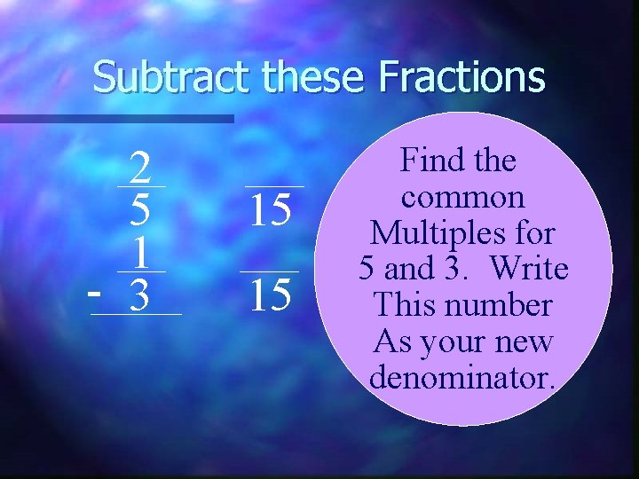 Subtract these Fractions 2 5 1 - 3 15 15 Find the common Multiples