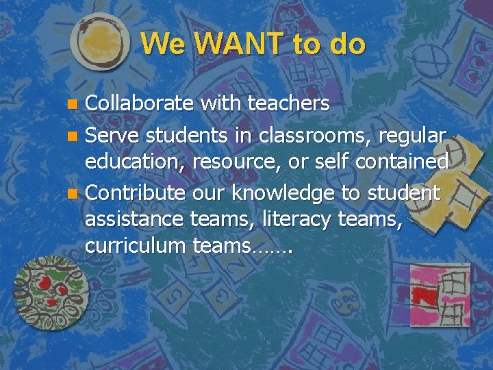 We WANT to do Collaborate with teachers n Serve students in classrooms, regular education,