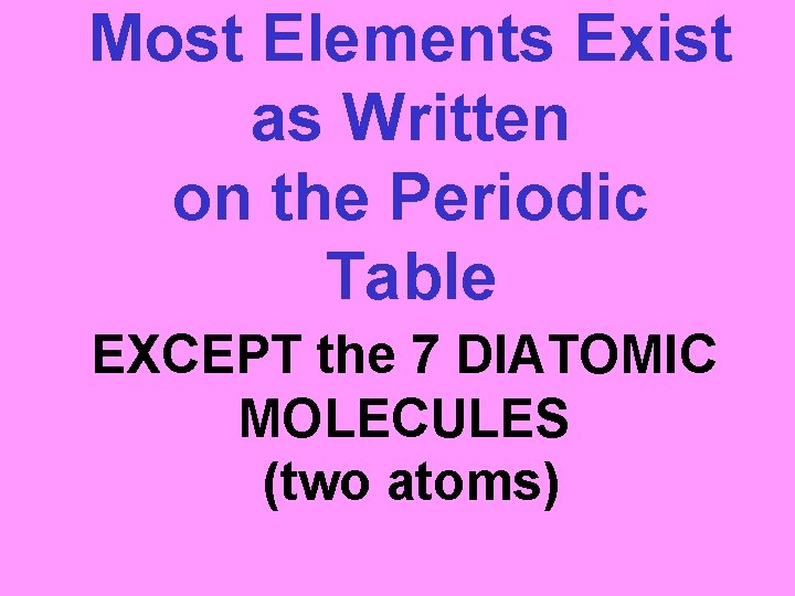 Most Elements Exist as Written on the Periodic Table EXCEPT the 7 DIATOMIC MOLECULES