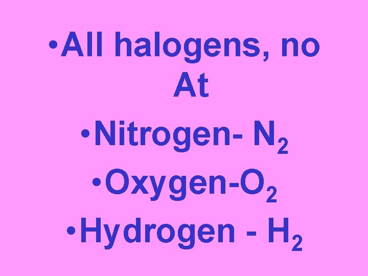  • All halogens, no At • Nitrogen- N 2 • Oxygen-O 2 •