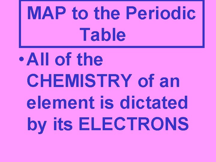 MAP to the Periodic Table • All of the CHEMISTRY of an element is