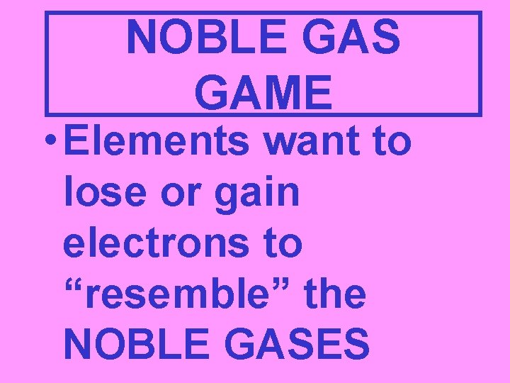 NOBLE GAS GAME • Elements want to lose or gain electrons to “resemble” the