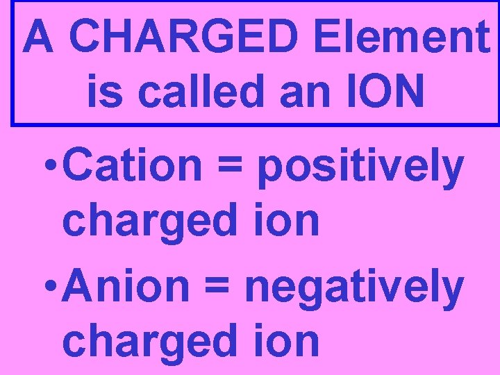 A CHARGED Element is called an ION • Cation = positively charged ion •