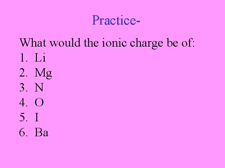 Practice. What would the ionic charge be of: 1. Li 2. Mg 3. N