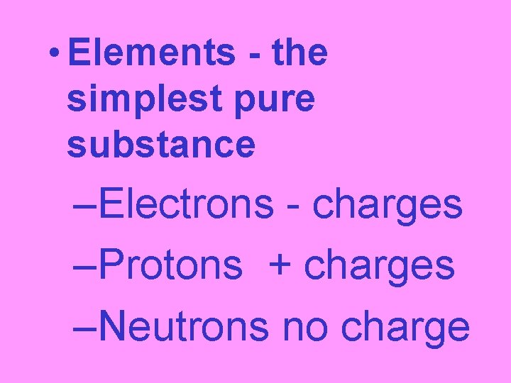  • Elements - the simplest pure substance –Electrons - charges –Protons + charges