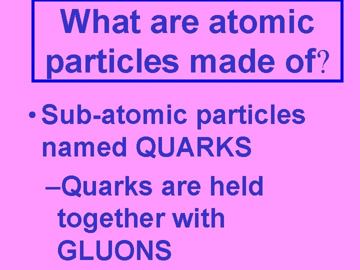 What are atomic particles made of? • Sub-atomic particles named QUARKS –Quarks are held