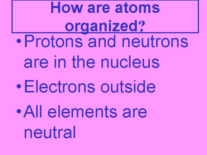 How are atoms organized? • Protons and neutrons are in the nucleus • Electrons