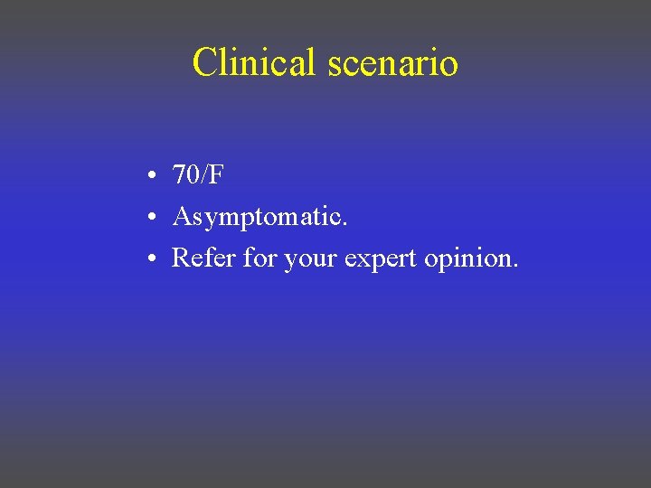Clinical scenario • 70/F • Asymptomatic. • Refer for your expert opinion. 