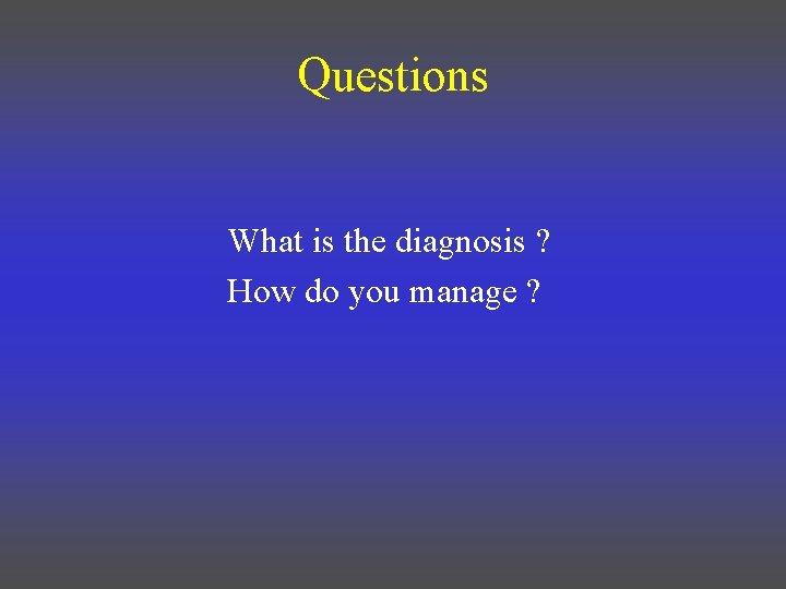 Questions What is the diagnosis ? How do you manage ? 