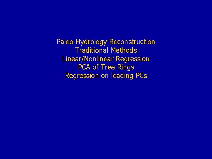 Paleo Hydrology Reconstruction Traditional Methods Linear/Nonlinear Regression PCA of Tree Rings Regression on leading