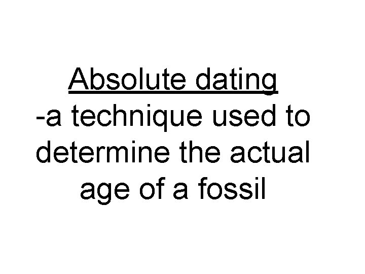 Absolute dating -a technique used to determine the actual age of a fossil 