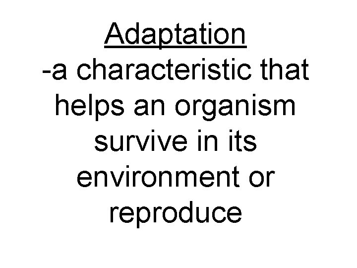 Adaptation -a characteristic that helps an organism survive in its environment or reproduce 