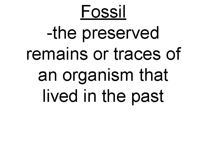 Fossil -the preserved remains or traces of an organism that lived in the past