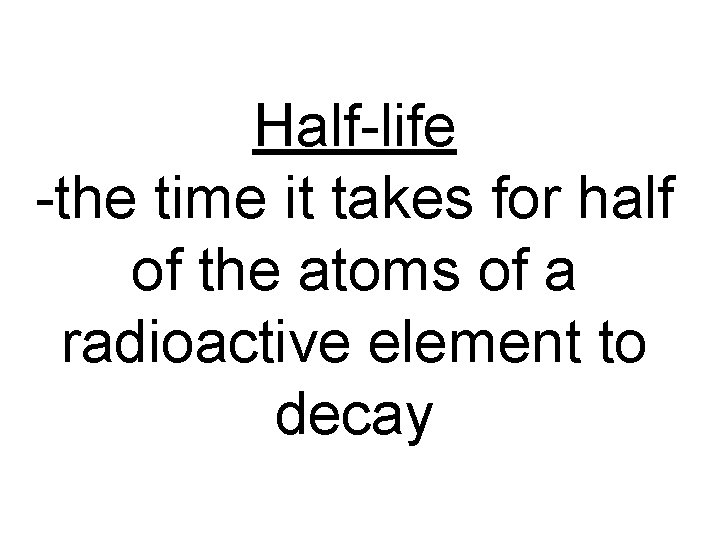 Half-life -the time it takes for half of the atoms of a radioactive element