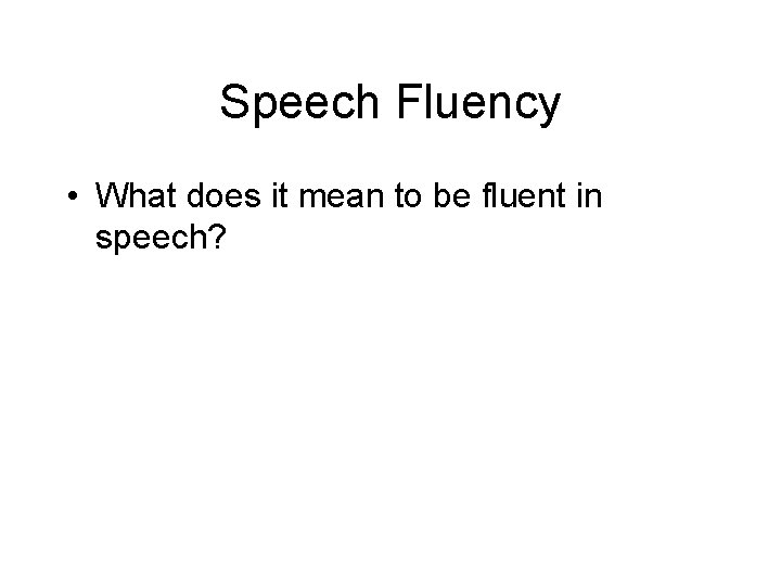 Speech Fluency • What does it mean to be fluent in speech? 