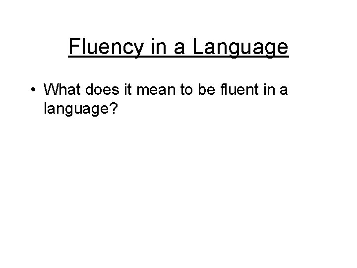 Fluency in a Language • What does it mean to be fluent in a