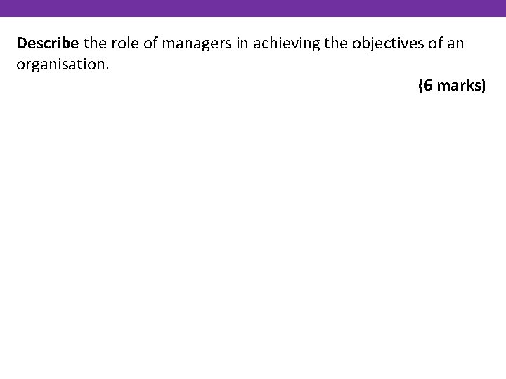 Describe the role of managers in achieving the objectives of an organisation. (6 marks)