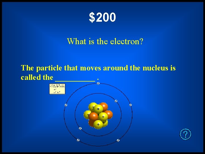 $200 What is the electron? The particle that moves around the nucleus is called
