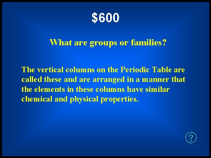 $600 What are groups or families? The vertical columns on the Periodic Table are