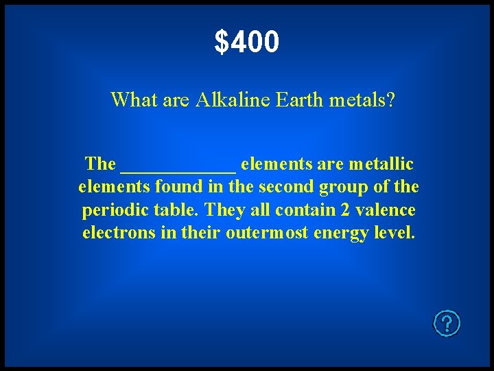 $400 What are Alkaline Earth metals? The ______ elements are metallic elements found in