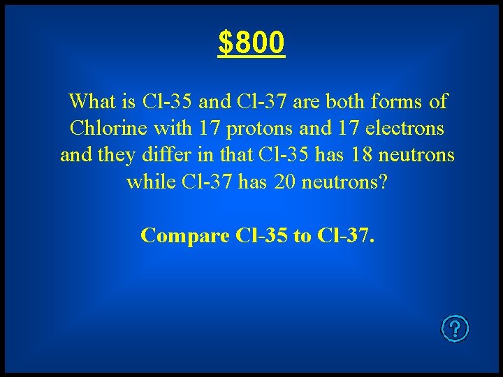 $800 What is Cl-35 and Cl-37 are both forms of Chlorine with 17 protons