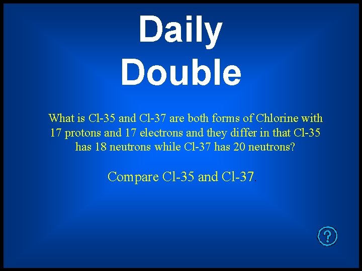 Daily Double What is Cl-35 and Cl-37 are both forms of Chlorine with 17