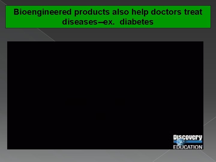 Bioengineered products also help doctors treat diseases--ex. diabetes 