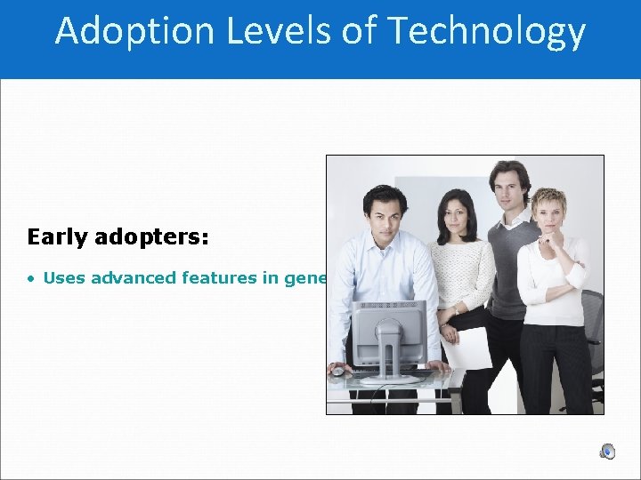 Adoption Levels of Technology Early adopters: • Uses advanced features in generally adopted innovations
