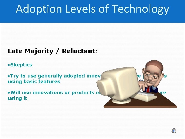Adoption Levels of Technology Late Majority / Reluctant: • Skeptics • Try to use