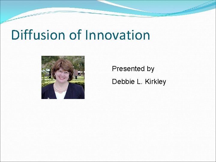 Diffusion of Innovation Presented by Debbie L. Kirkley 