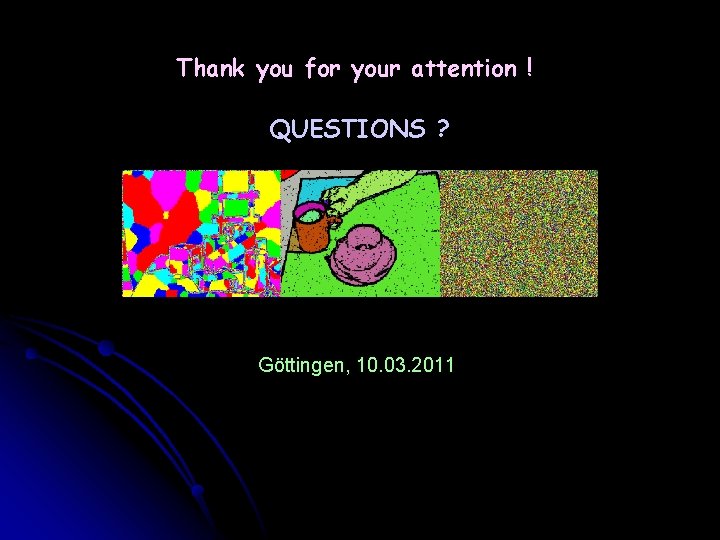 Thank you for your attention ! QUESTIONS ? Göttingen, 10. 03. 2011 