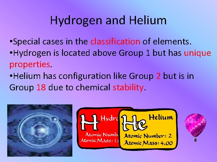 Hydrogen and Helium • Special cases in the classification of elements. • Hydrogen is
