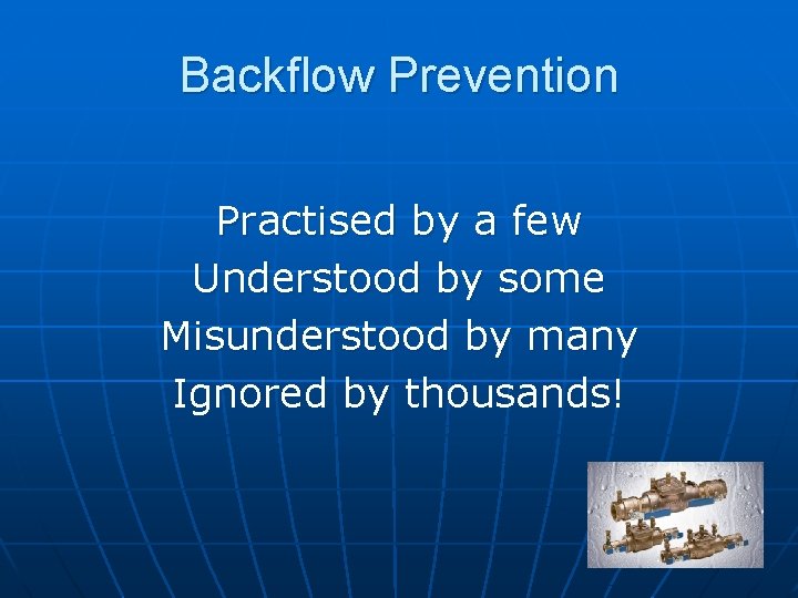 Backflow Prevention Practised by a few Understood by some Misunderstood by many Ignored by