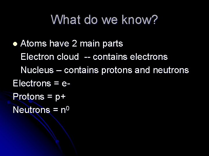 What do we know? Atoms have 2 main parts Electron cloud -- contains electrons