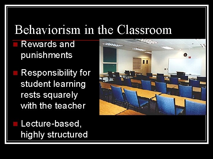 Behaviorism in the Classroom n Rewards and punishments n Responsibility for student learning rests