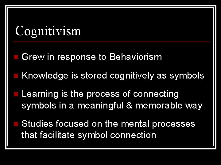 Cognitivism n Grew in response to Behaviorism n Knowledge is stored cognitively as symbols