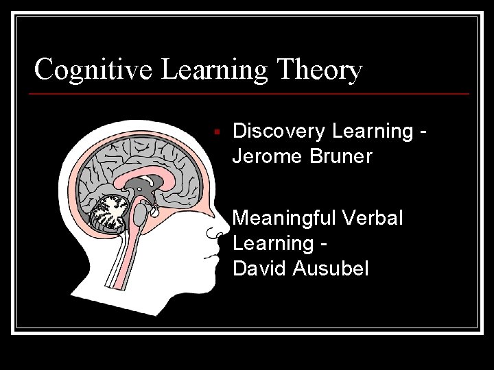 Cognitive Learning Theory § Discovery Learning Jerome Bruner § Meaningful Verbal Learning David Ausubel
