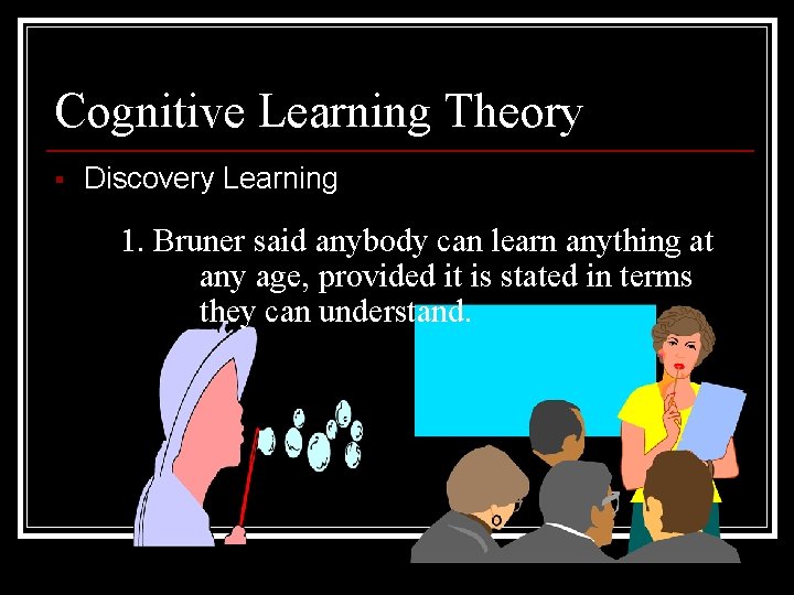 Cognitive Learning Theory § Discovery Learning 1. Bruner said anybody can learn anything at