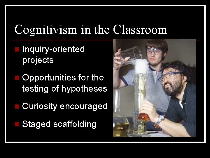 Cognitivism in the Classroom n Inquiry-oriented projects n Opportunities for the testing of hypotheses