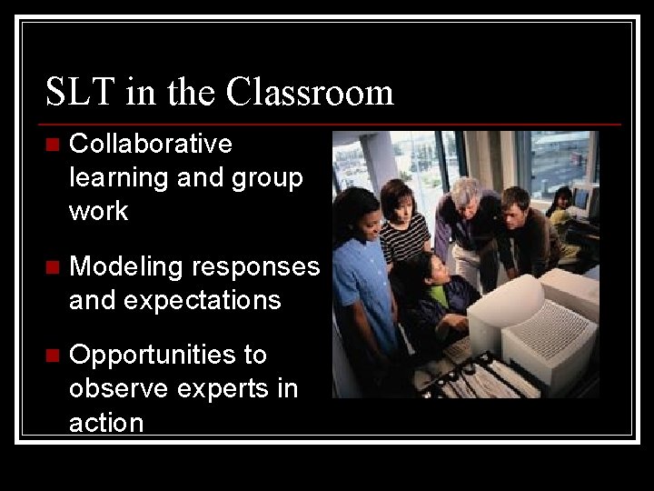 SLT in the Classroom n Collaborative learning and group work n Modeling responses and