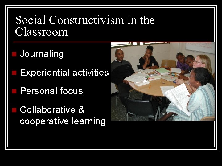 Social Constructivism in the Classroom n Journaling n Experiential activities n Personal focus n