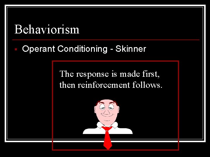Behaviorism § Operant Conditioning - Skinner The response is made first, then reinforcement follows.