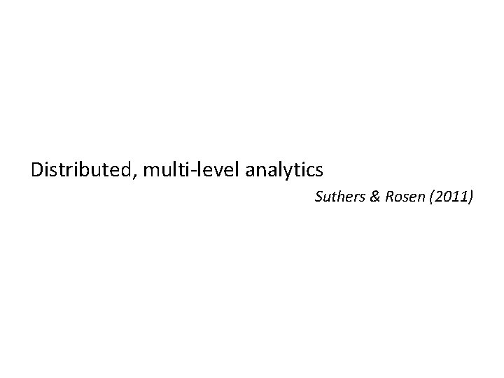 Distributed, multi-level analytics Suthers & Rosen (2011) 