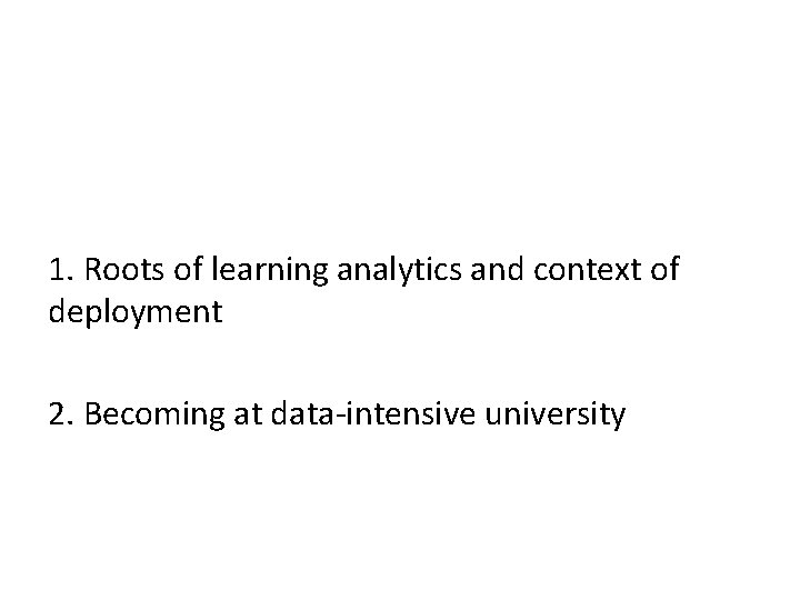 1. Roots of learning analytics and context of deployment 2. Becoming at data-intensive university